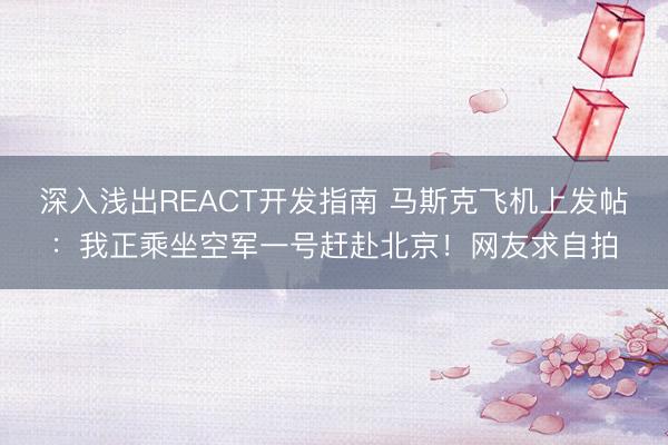 深入浅出REACT开发指南 马斯克飞机上发帖：我正乘坐空军一号赶赴北京！网友求自拍