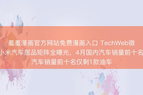 羞羞漫画官方网站免费漫画入口 TechWeb微晚报：2026小米汽车居品矩阵全曝光，4月国内汽车销量前十名仅剩1款油车