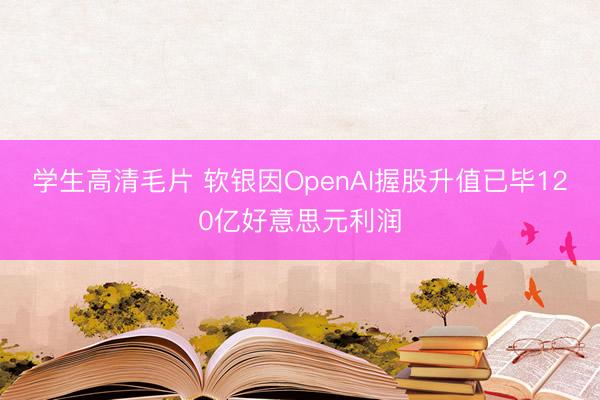 学生高清毛片 软银因OpenAI握股升值已毕120亿好意思元利润