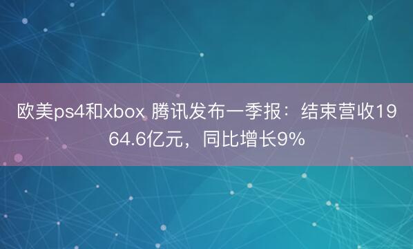 欧美ps4和xbox 腾讯发布一季报：结束营收1964.6亿元，同比增长9%