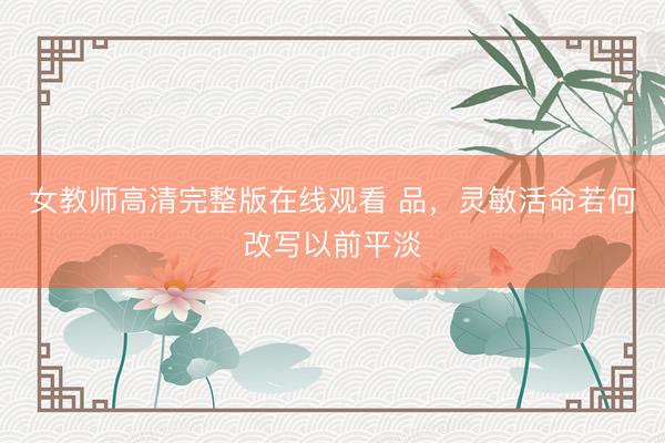 女教师高清完整版在线观看 品，灵敏活命若何改写以前平淡