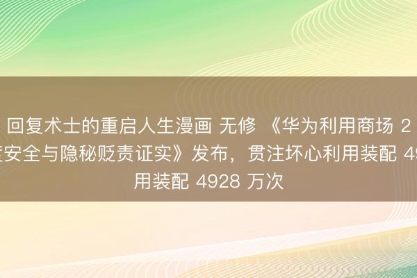 回复术士的重启人生漫画 无修 《华为利用商场 2025 年度安全与隐秘贬责证实》发布，贯注坏心利用装配 4928 万次
