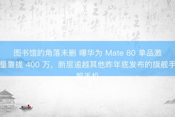 图书馆的角落未删 曝华为 Mate 80 单品激活量靠拢 400 万，断层逾越其他昨年底发布的旗舰手机