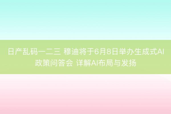 日产乱码一二三 穆迪将于6月8日举办生成式AI政策问答会 详解AI布局与发扬