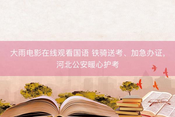 大雨电影在线观看国语 铁骑送考、加急办证，河北公安暖心护考