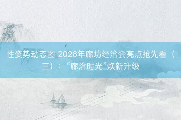 性姿势动态图 2026年廊坊经洽会亮点抢先看（三）：“廊洽时光”焕新升级