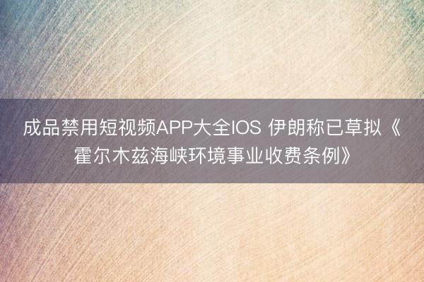 成品禁用短视频APP大全IOS 伊朗称已草拟《霍尔木兹海峡环境事业收费条例》