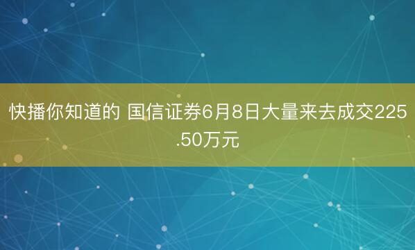 快播你知道的 国信证券6月8日大量来去成交225.50万元