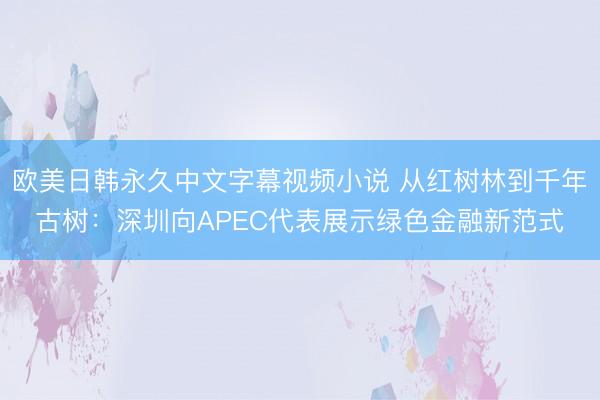 欧美日韩永久中文字幕视频小说 从红树林到千年古树：深圳向APEC代表展示绿色金融新范式