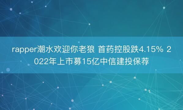 rapper潮水欢迎你老狼 首药控股跌4.15% 2022年上市募15亿中信建投保荐