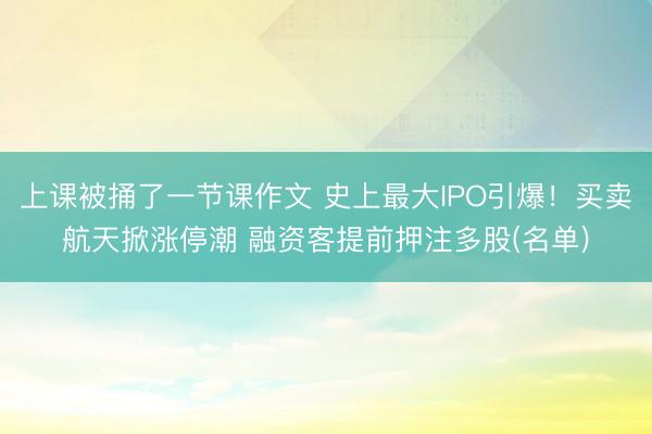 上课被捅了一节课作文 史上最大IPO引爆！买卖航天掀涨停潮 融资客提前押注多股(名单)