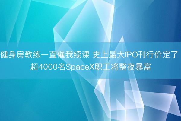 健身房教练一直催我续课 史上最大IPO刊行价定了 超4000名SpaceX职工将整夜暴富