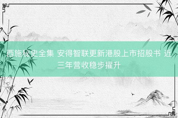 西施秘史全集 安得智联更新港股上市招股书 近三年营收稳步擢升