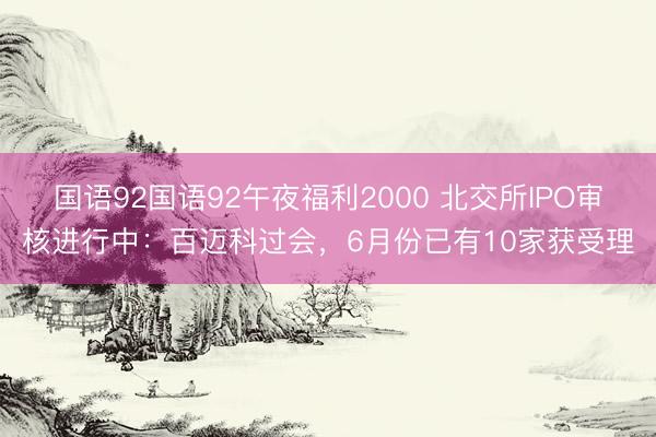 国语92国语92午夜福利2000 北交所IPO审核进行中：百迈科过会，6月份已有10家获受理