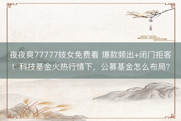 夜夜爽77777妓女免费看 爆款频出+闭门拒客！科技基金火热行情下，公募基金怎么布局？