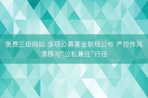 免费三级网站 多项公募基金新规公布 严控作风漂移与“公私兼任”行径