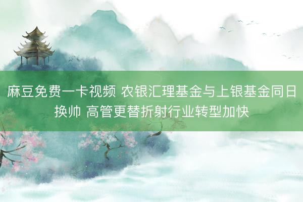 麻豆免费一卡视频 农银汇理基金与上银基金同日换帅 高管更替折射行业转型加快