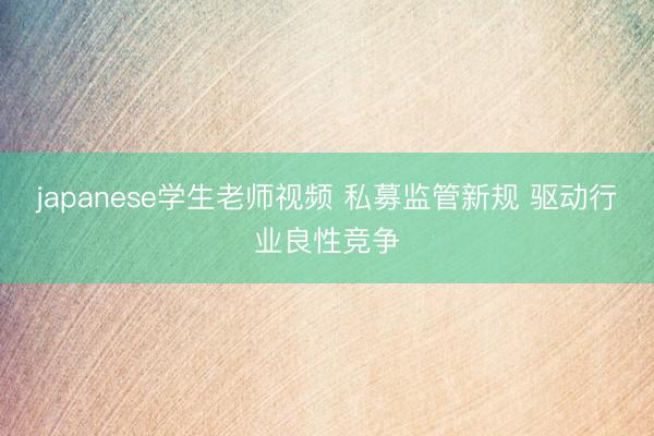 japanese学生老师视频 私募监管新规 驱动行业良性竞争