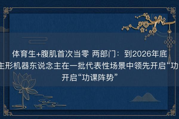 体育生+腹肌首次当零 两部门：到2026年底东说念主形机器东说念主在一批代表性场景中领先开启“功课阵势”
