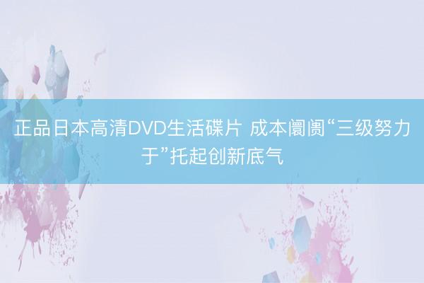 正品日本高清DVD生活碟片 成本阛阓“三级努力于”托起创新底气