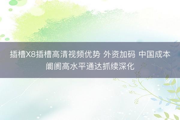 插槽X8插槽高清视频优势 外资加码 中国成本阛阓高水平通达抓续深化