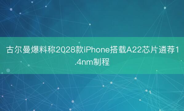 古尔曼爆料称2028款iPhone搭载A22芯片遴荐1.4nm制程