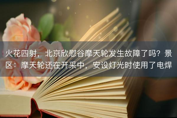 火花四射，北京欣慰谷摩天轮发生故障了吗？景区：摩天轮还在开采中，安设灯光时使用了电焊