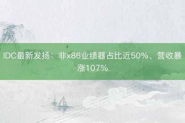 IDC最新发扬：非x86业绩器占比近50%、营收暴涨107%