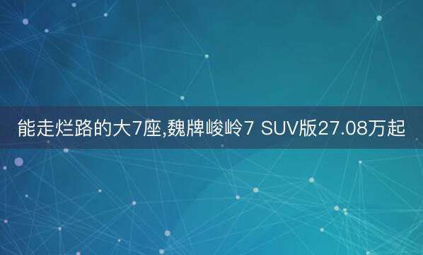 能走烂路的大7座，魏牌峻岭7 SUV版27.08万起