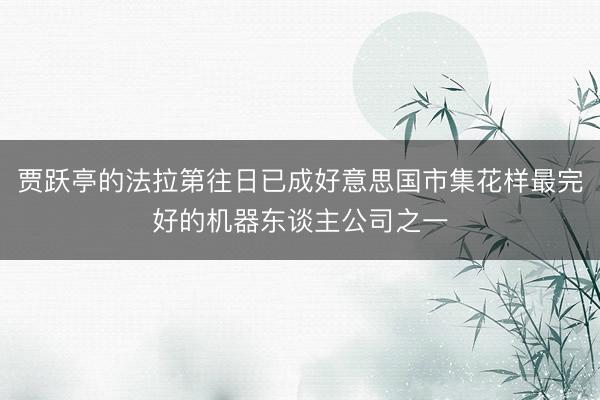 贾跃亭的法拉第往日已成好意思国市集花样最完好的机器东谈主公司之一