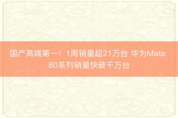 国产高端第一！1周销量超21万台 华为Mate 80系列销量快破千万台
