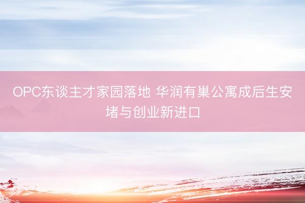 OPC东谈主才家园落地 华润有巢公寓成后生安堵与创业新进口