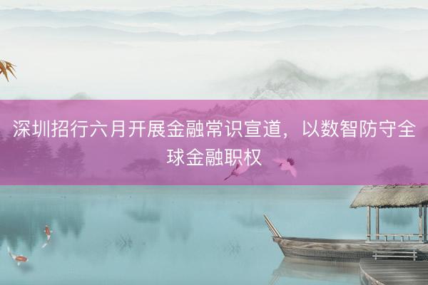 深圳招行六月开展金融常识宣道，以数智防守全球金融职权