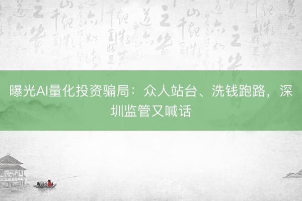 曝光AI量化投资骗局：众人站台、洗钱跑路，深圳监管又喊话