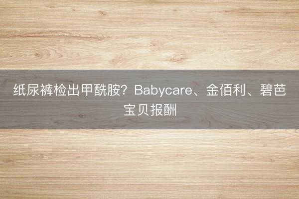 纸尿裤检出甲酰胺？Babycare、金佰利、碧芭宝贝报酬