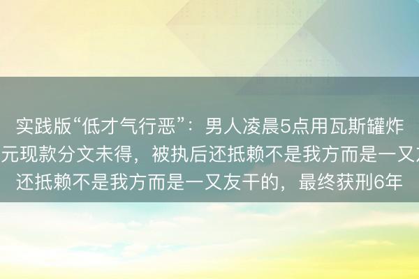 实践版“低才气行恶”：男人凌晨5点用瓦斯罐炸ATM机，机内34万余元现款分文未得，被执后还抵赖不是我方而是一又友干的，最终获刑6年