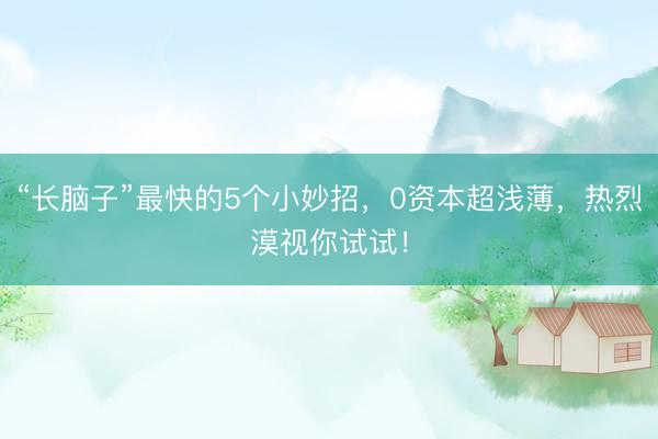 “长脑子”最快的5个小妙招，0资本超浅薄，热烈漠视你试试！