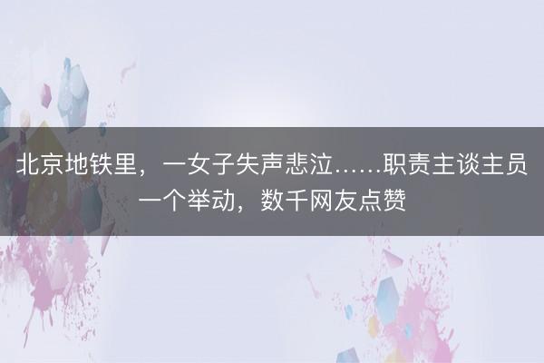 北京地铁里,一女子失声悲泣……职责主谈主员一个举动,数千网友点赞