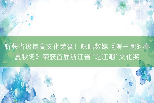 斩获省级最高文化荣誉！咪咕数媒《陶三圆的春夏秋冬》荣获首届浙江省“之江潮”文化奖