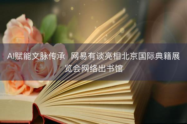 AI赋能文脉传承  网易有谈亮相北京国际典籍展览会网络出书馆
