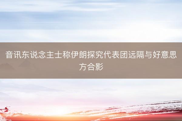 音讯东说念主士称伊朗探究代表团远隔与好意思方合影
