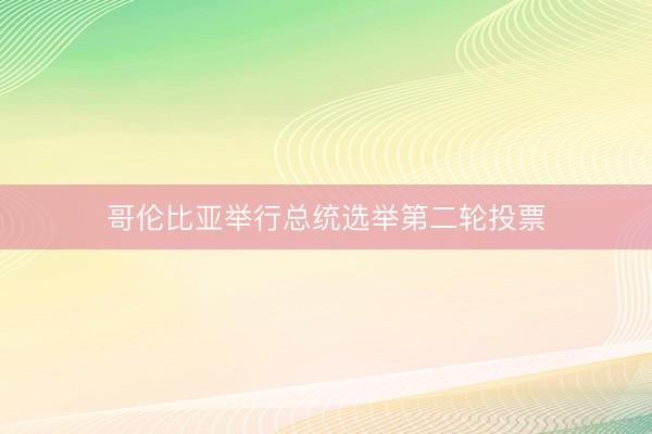 哥伦比亚举行总统选举第二轮投票