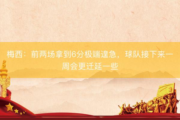 梅西：前两场拿到6分极端遑急，球队接下来一周会更迁延一些