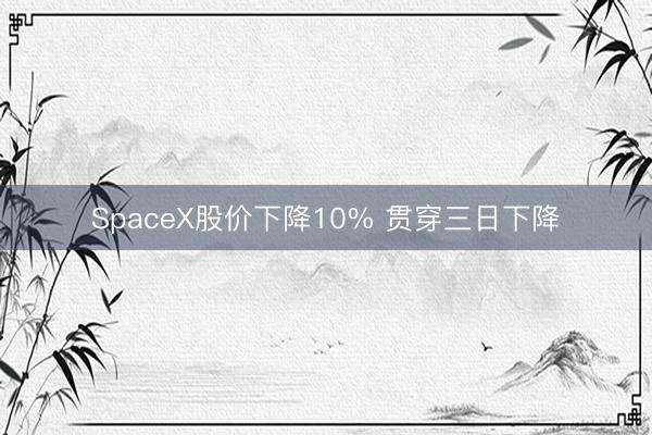 SpaceX股价下降10% 贯穿三日下降