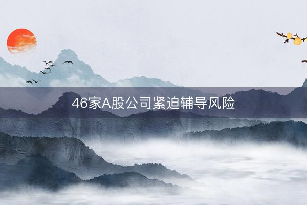 46家A股公司紧迫辅导风险