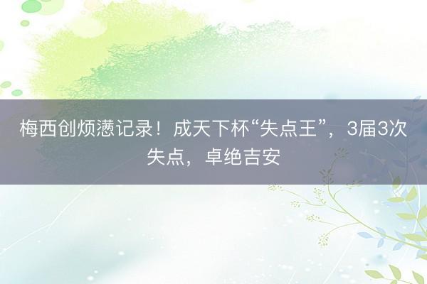 梅西创烦懑记录！成天下杯“失点王”，3届3次失点，卓绝吉安
