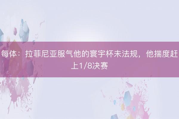 每体：拉菲尼亚服气他的寰宇杯未法规，他揣度赶上1/8决赛