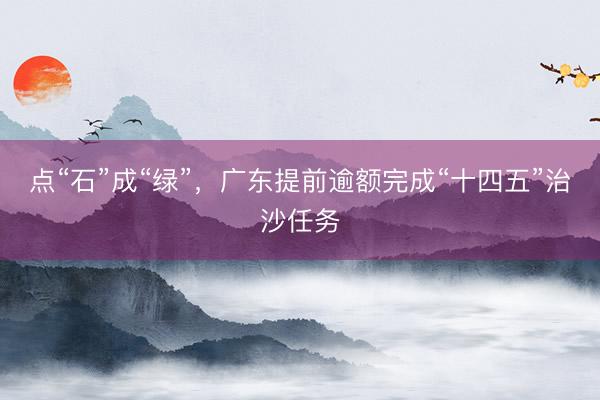 点“石”成“绿”，广东提前逾额完成“十四五”治沙任务