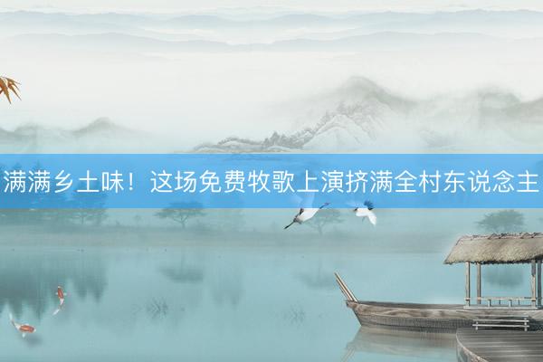 满满乡土味！这场免费牧歌上演挤满全村东说念主