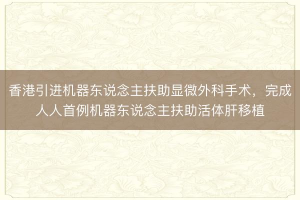 香港引进机器东说念主扶助显微外科手术，完成人人首例机器东说念主扶助活体肝移植